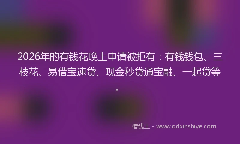 2026年的有钱花晚上申请被拒有：有钱钱包、三枝花、易借宝速贷、现金秒贷通宝融、一起贷等。