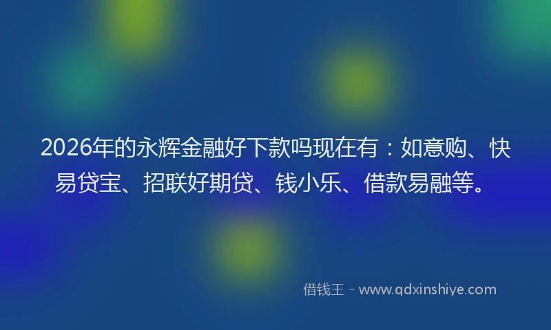 2026年的永辉金融好下款吗现在有：如意购、快易贷宝、招联好期贷、钱小乐、借款易融等。