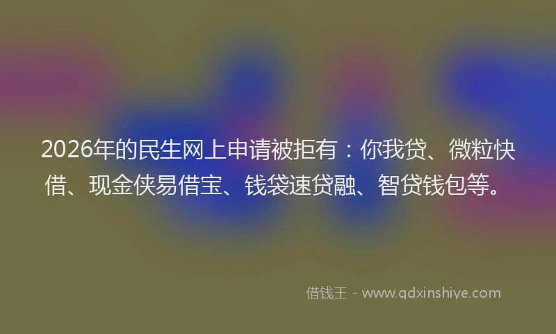 2026年的民生网上申请被拒有：你我贷、微粒快借、现金侠易借宝、钱袋速贷融、智贷钱包等。