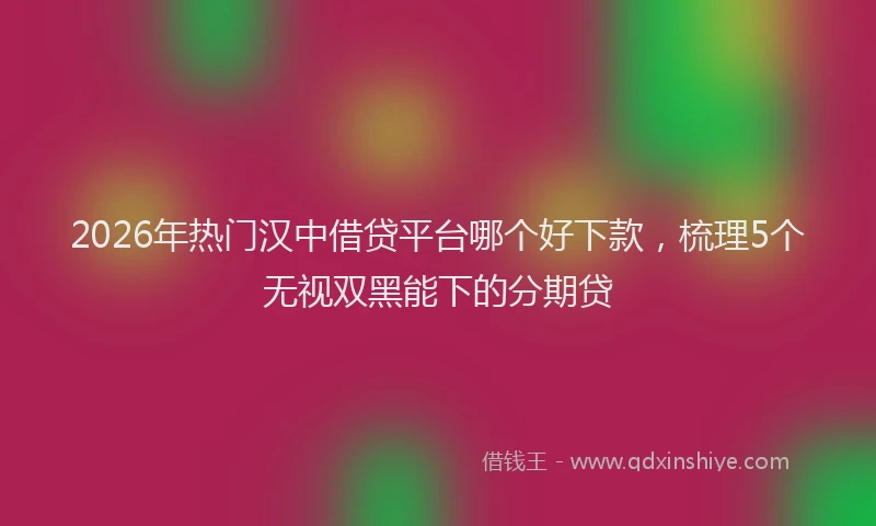 2026年热门汉中借贷平台哪个好下款，梳理5个无视双黑能下的分期贷