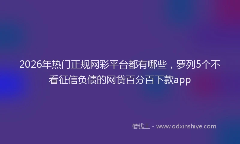 2026年热门正规网彩平台都有哪些，罗列5个不看征信负债的网贷百分百下款app