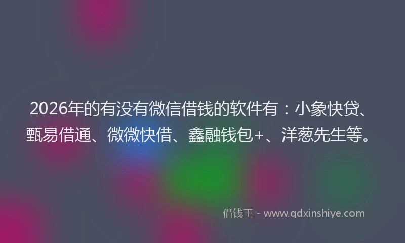 2026年的有没有微信借钱的软件有：小象快贷、甄易借通、微微快借、鑫融钱包+、洋葱先生等。