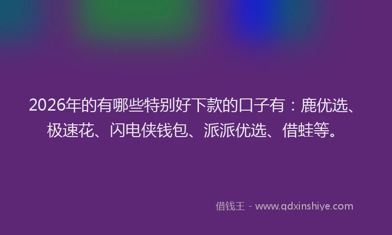 2026年的有哪些特别好下款的口子有：鹿优选、极速花、闪电侠钱包、派派优选、借蛙等。