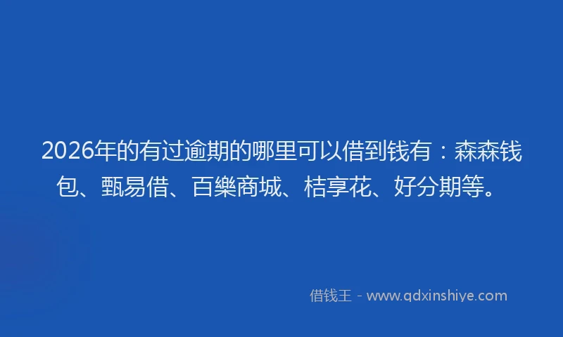 2026年的有过逾期的哪里可以借到钱有：森森钱包、甄易借、百樂商城、桔享花、好分期等。