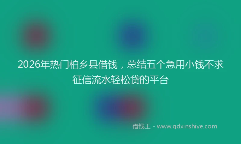 2026年热门柏乡县借钱，总结五个急用小钱不求征信流水轻松贷的平台