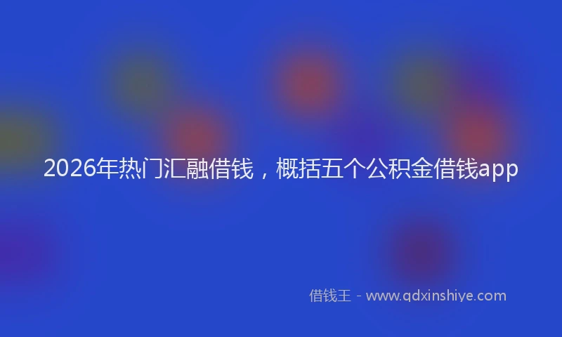 2026年热门汇融借钱，概括五个公积金借钱app