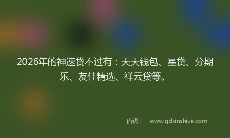 2026年的神速贷不过有：天天钱包、星贷、分期乐、友佳精选、祥云贷等。