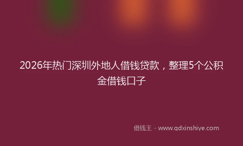 2026年热门深圳外地人借钱贷款，整理5个公积金借钱口子