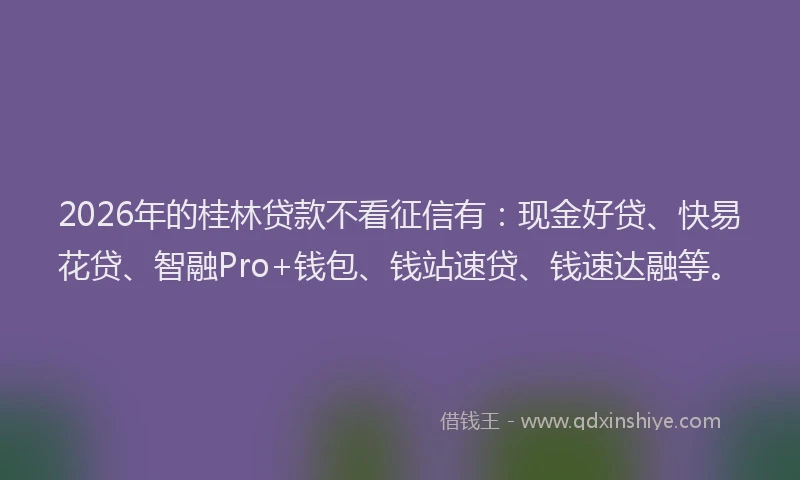 2026年的桂林贷款不看征信有：现金好贷、快易花贷、智融Pro+钱包、钱站速贷、钱速达融等。