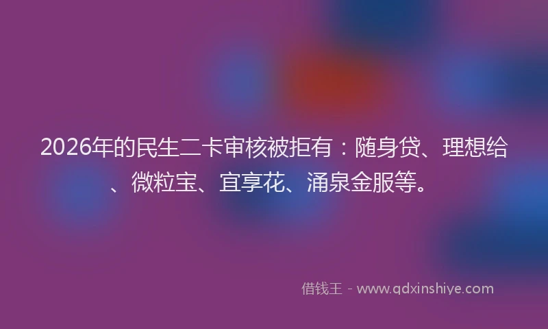 2026年的民生二卡审核被拒有：随身贷、理想给、微粒宝、宜享花、涌泉金服等。
