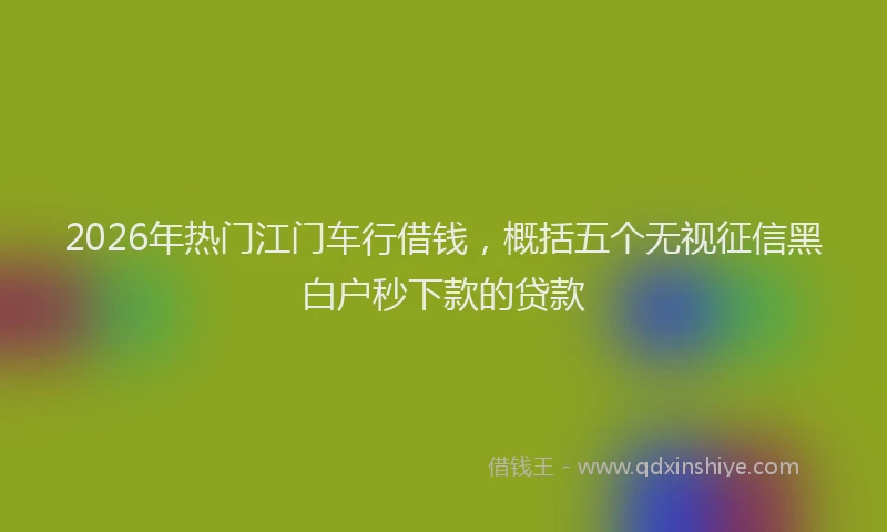 2026年热门江门车行借钱，概括五个无视征信黑白户秒下款的贷款