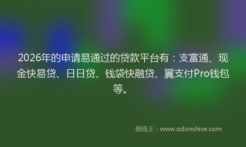 2026年的申请易通过的贷款平台有：支富通、现金快易贷、日日贷、钱袋快融贷、翼支付Pro钱包等。