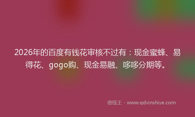 2026年的百度有钱花审核不过有：现金蜜蜂、易得花、gogo购、现金易融、哆哆分期等。