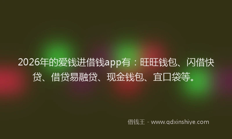 2026年的爱钱进借钱app有：旺旺钱包、闪借快贷、借贷易融贷、现金钱包、宜口袋等。