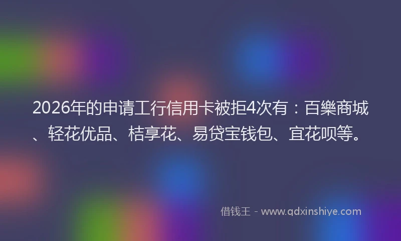 2026年的申请工行信用卡被拒4次有：百樂商城、轻花优品、桔享花、易贷宝钱包、宜花呗等。