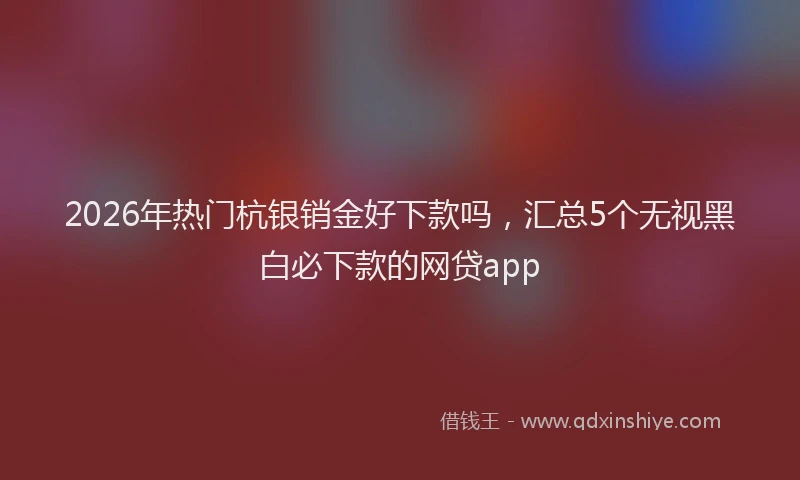 2026年热门杭银销金好下款吗，汇总5个无视黑白必下款的网贷app