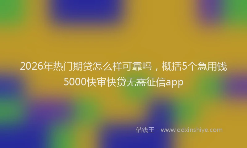 2026年热门期贷怎么样可靠吗，概括5个急用钱5000快审快贷无需征信app