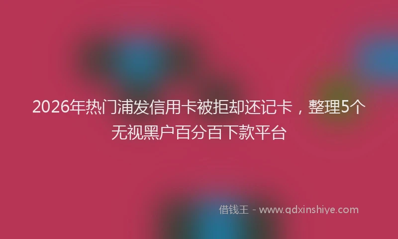 2026年热门浦发信用卡被拒却还记卡，整理5个无视黑户百分百下款平台