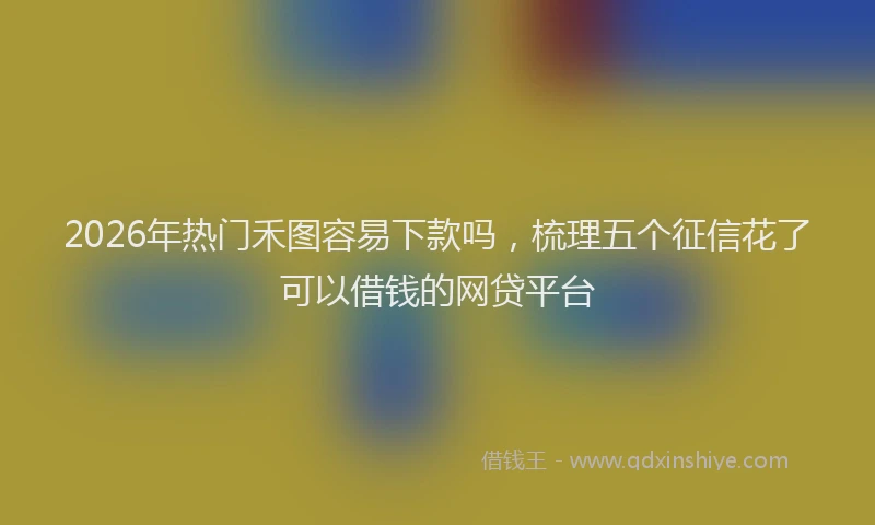 2026年热门禾图容易下款吗，梳理五个征信花了可以借钱的网贷平台