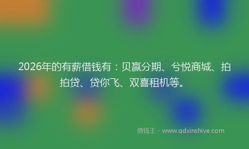 2026年的有薪借钱有:贝赢分期、兮悦商城、拍拍贷、贷你飞、双喜租机等。