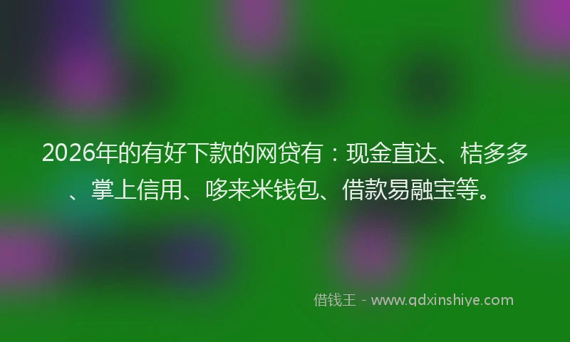 2026年的有好下款的网贷有：现金直达、桔多多、掌上信用、哆来米钱包、借款易融宝等。