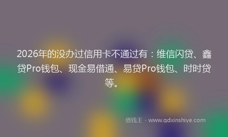 2026年的没办过信用卡不通过有：维信闪贷、鑫贷Pro钱包、现金易借通、易贷Pro钱包、时时贷等。