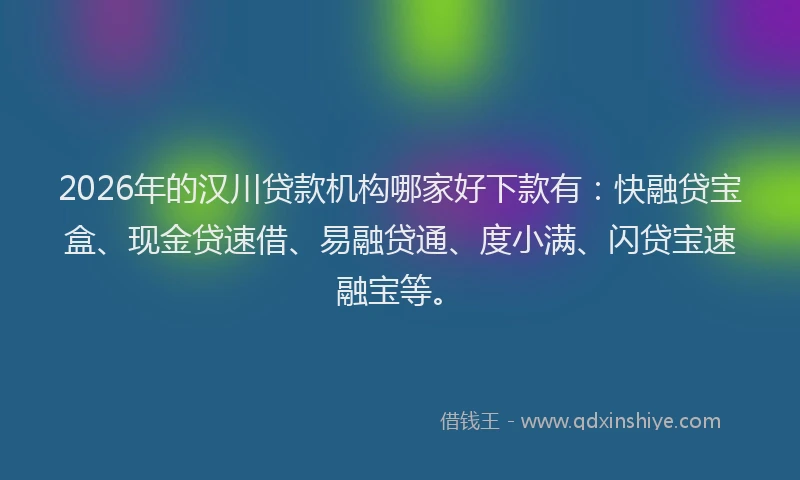 2026年的汉川贷款机构哪家好下款有：快融贷宝盒、现金贷速借、易融贷通、度小满、闪贷宝速融宝等。
