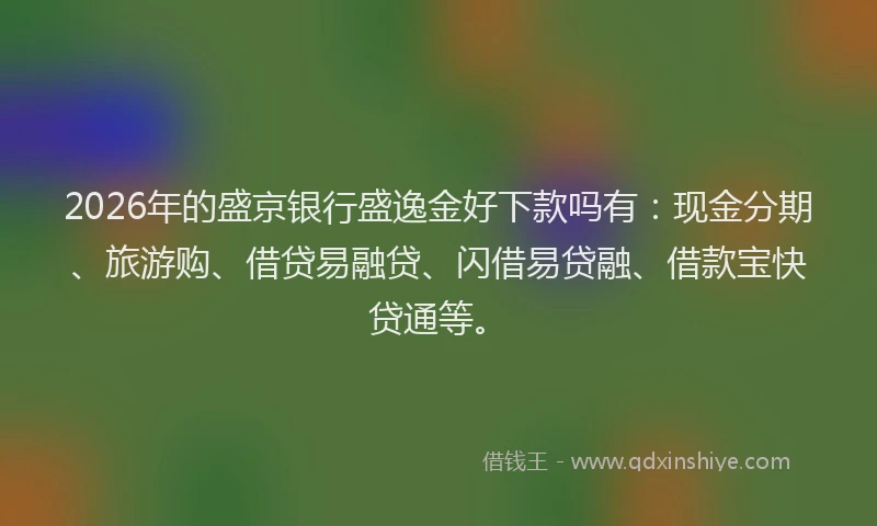 2026年的盛京银行盛逸金好下款吗有：现金分期、旅游购、借贷易融贷、闪借易贷融、借款宝快贷通等。