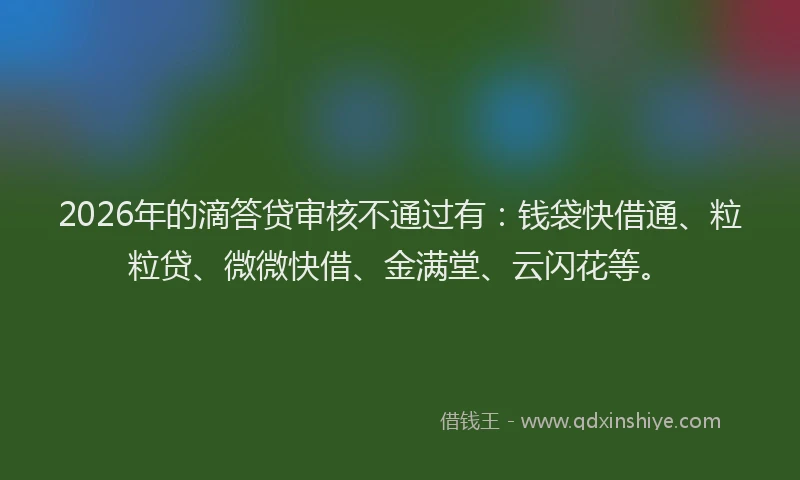 2026年的滴答贷审核不通过有：钱袋快借通、粒粒贷、微微快借、金满堂、云闪花等。