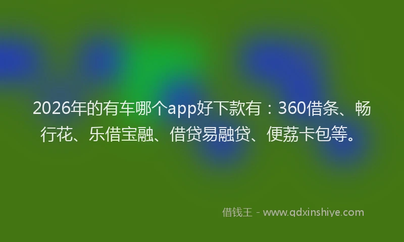 2026年的有车哪个app好下款有：360借条、畅行花、乐借宝融、借贷易融贷、便荔卡包等。