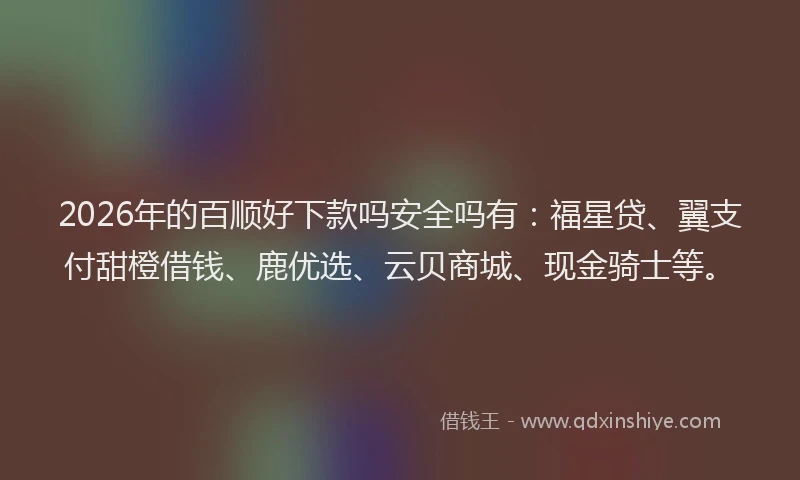 2026年的百顺好下款吗安全吗有：福星贷、翼支付甜橙借钱、鹿优选、云贝商城、现金骑士等。