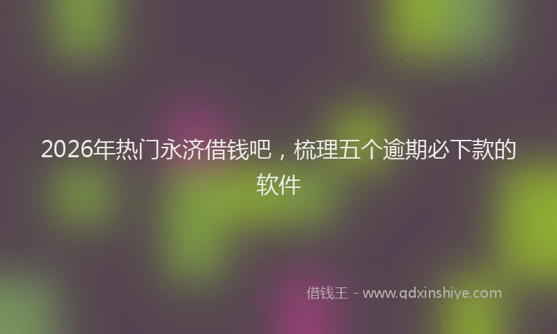 2026年热门永济借钱吧，梳理五个逾期必下款的软件