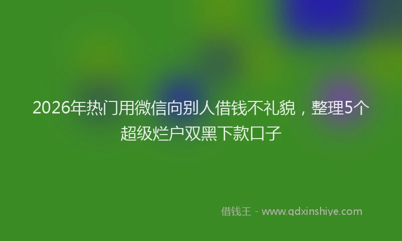 2026年热门用微信向别人借钱不礼貌，整理5个超级烂户双黑下款口子