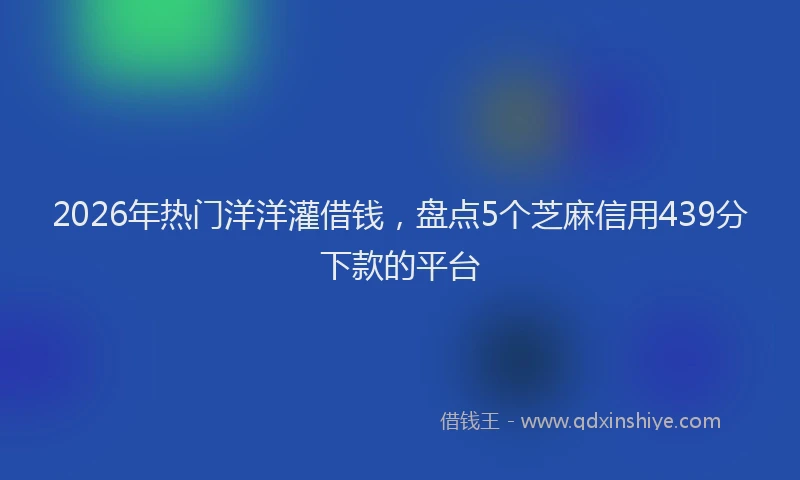 2026年热门洋洋灌借钱,盘点5个芝麻信用439分下款的平台