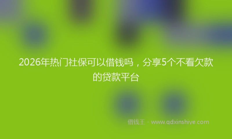2026年热门社保可以借钱吗，分享5个不看欠款的贷款平台