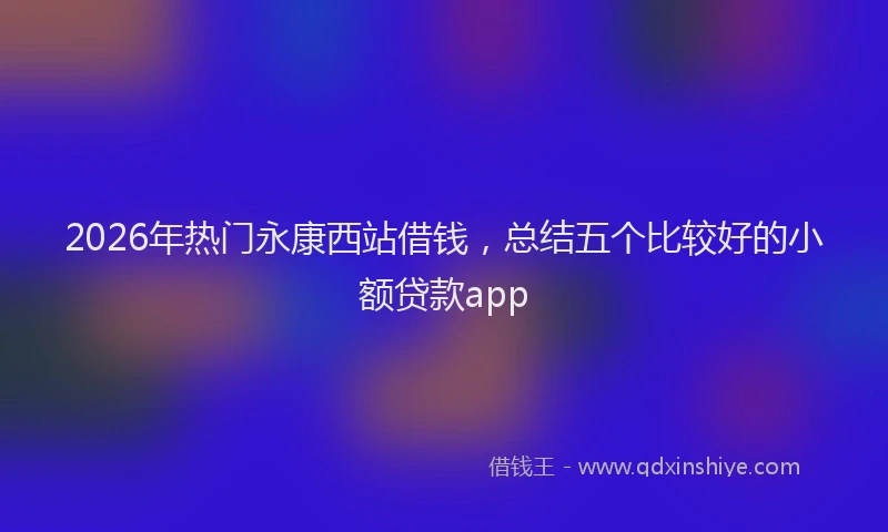 2026年热门永康西站借钱，总结五个比较好的小额贷款app