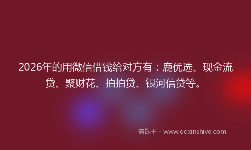 2026年的用微信借钱给对方有：鹿优选、现金流贷、聚财花、拍拍贷、银河信贷等。