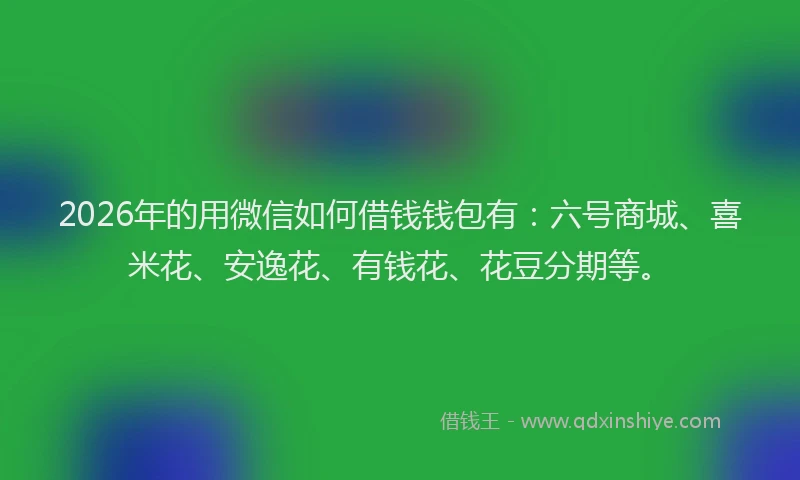 2026年的用微信如何借钱钱包有：六号商城、喜米花、安逸花、有钱花、花豆分期等。