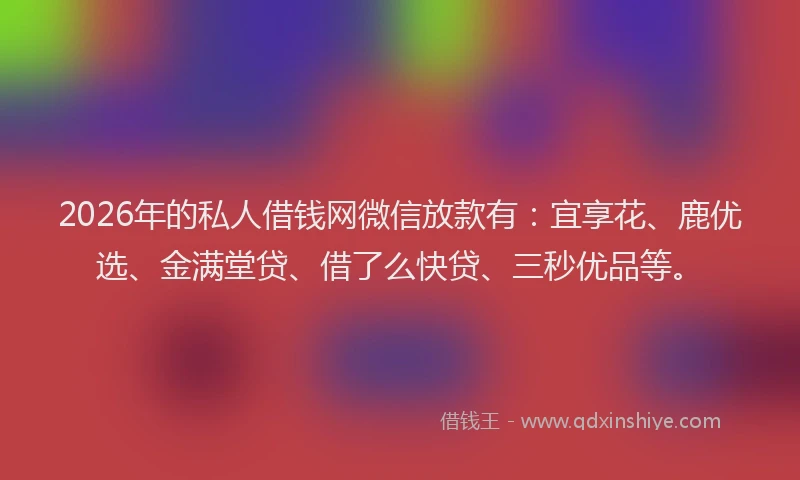2026年的私人借钱网微信放款有：宜享花、鹿优选、金满堂贷、借了么快贷、三秒优品等。