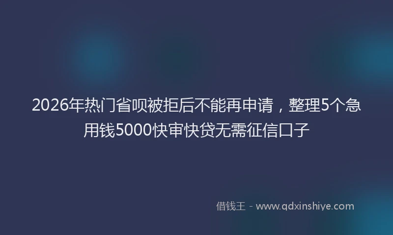 2026年热门省呗被拒后不能再申请，整理5个急用钱5000快审快贷无需征信口子