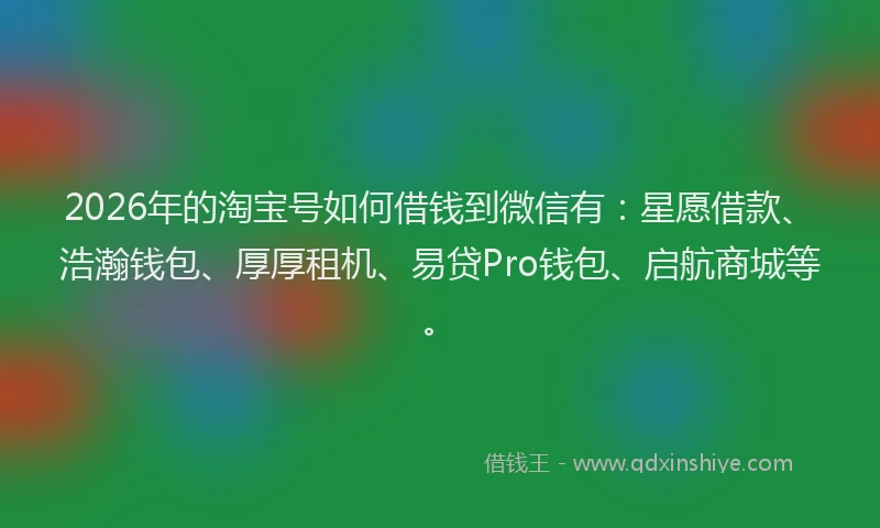2026年的淘宝号如何借钱到微信有:星愿借款、浩瀚钱包、厚厚租机、易贷Pro钱包、启航商城等。