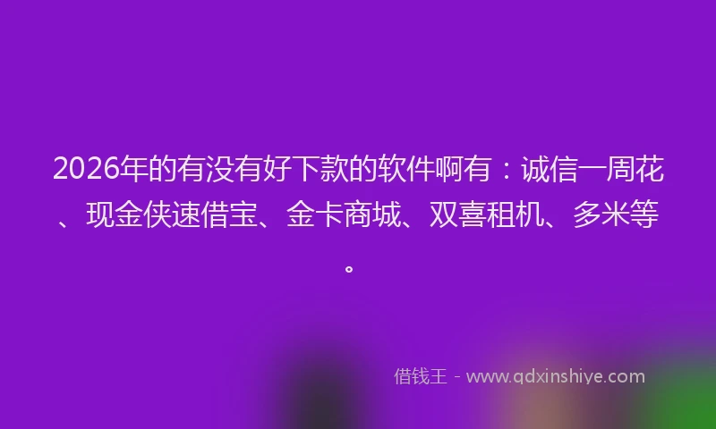 2026年的有没有好下款的软件啊有：诚信一周花、现金侠速借宝、金卡商城、双喜租机、多米等。