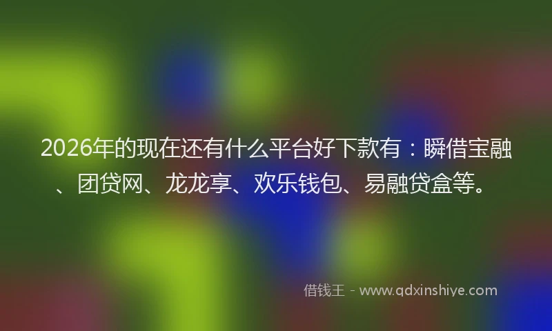 2026年的现在还有什么平台好下款有：瞬借宝融、团贷网、龙龙享、欢乐钱包、易融贷盒等。