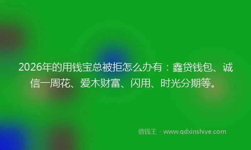 2026年的用钱宝总被拒怎么办有：鑫贷钱包、诚信一周花、爱木财富、闪用、时光分期等。