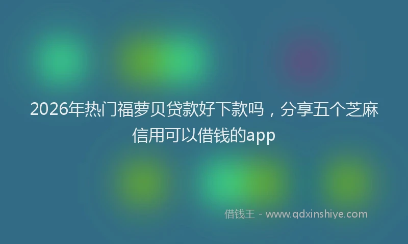 2026年热门福萝贝贷款好下款吗，分享五个芝麻信用可以借钱的app