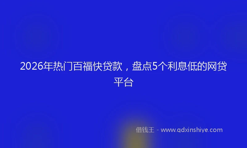 2026年热门百福快贷款，盘点5个利息低的网贷平台