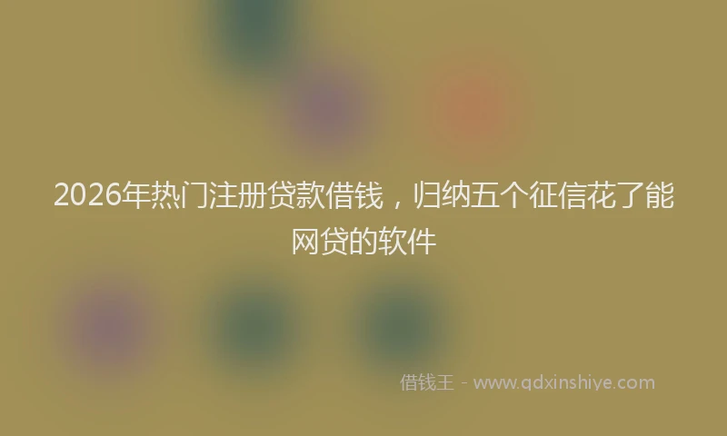 2026年热门注册贷款借钱，归纳五个征信花了能网贷的软件