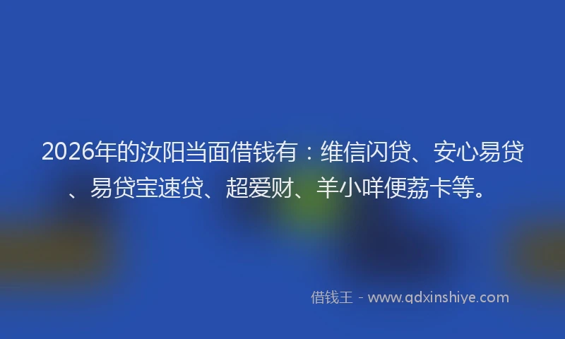 2026年的汝阳当面借钱有：维信闪贷、安心易贷、易贷宝速贷、超爱财、羊小咩便荔卡等。