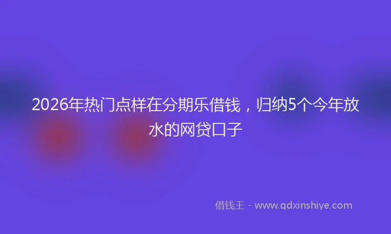 2026年热门点样在分期乐借钱,归纳5个今年放水的网贷口子