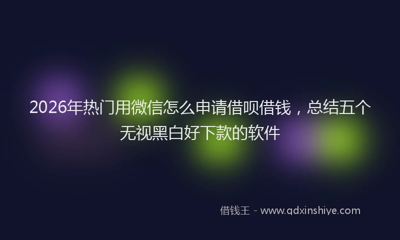 2026年热门用微信怎么申请借呗借钱，总结五个无视黑白好下款的软件